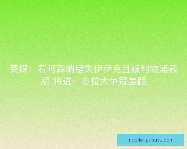 英媒：若阿森纳错失伊萨克且被利物浦截胡 将进一步拉大争冠差距