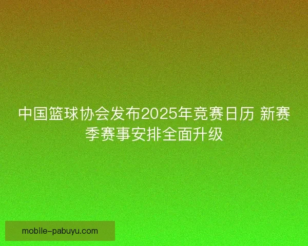 中国篮球协会发布2025年竞赛日历 新赛季赛事安排全面升级 中国篮球协会发布2025年竞赛日历 新赛季赛事安排全面升级