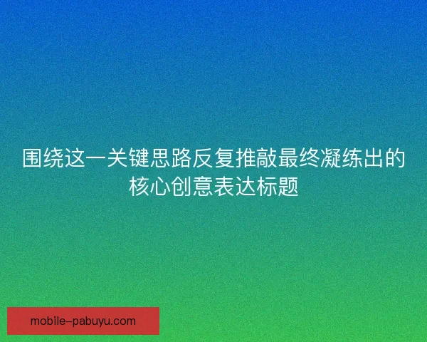 围绕这一关键思路反复推敲最终凝练出的核心创意表达标题 围绕这一关键思路反复推敲最终凝练出的核心创意表达标题