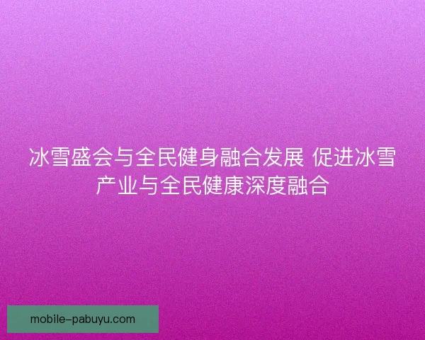 冰雪盛会与全民健身融合发展 促进冰雪产业与全民健康深度融合 冰雪盛会与全民健身融合发展 促进冰雪产业与全民健康深度融合