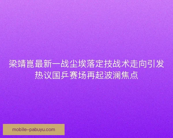 梁靖崑最新一战尘埃落定技战术走向引发热议国乒赛场再起波澜焦点 梁靖崑最新一战尘埃落定技战术走向引发热议国乒赛场再起波澜焦点