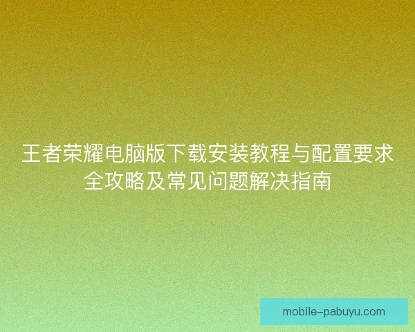 王者荣耀电脑版下载安装教程与配置要求全攻略及常见问题解决指南