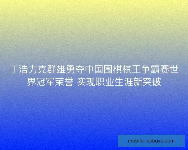 丁浩力克群雄勇夺中国围棋棋王争霸赛世界冠军荣誉 实现职业生涯新突破 丁浩力克群雄勇夺中国围棋棋王争霸赛世界冠军荣誉 实现职业生涯新突破