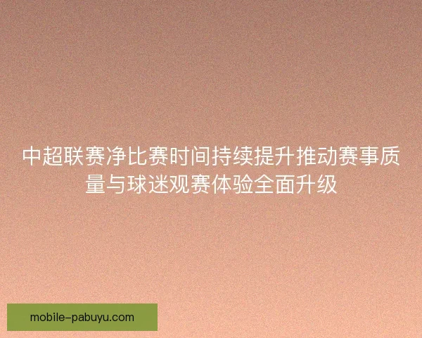 中超联赛净比赛时间持续提升推动赛事质量与球迷观赛体验全面升级