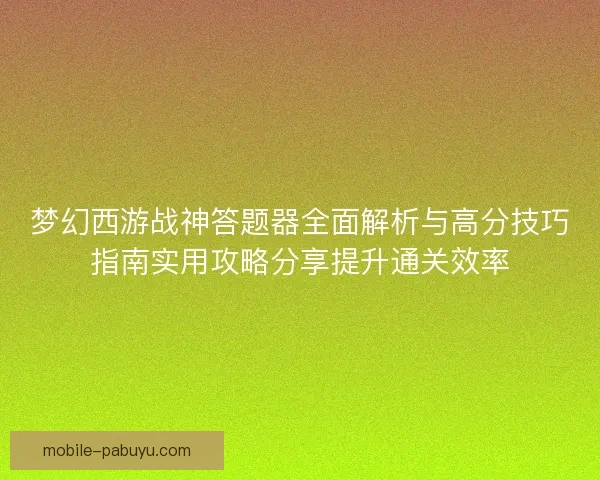 梦幻西游战神答题器全面解析与高分技巧指南实用攻略分享提升通关效率