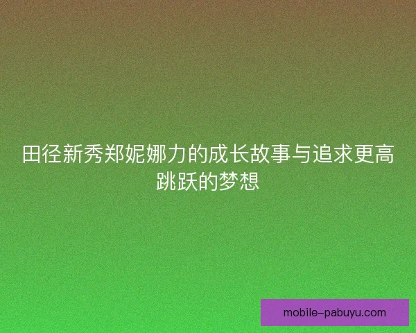 田径新秀郑妮娜力的成长故事与追求更高跳跃的梦想