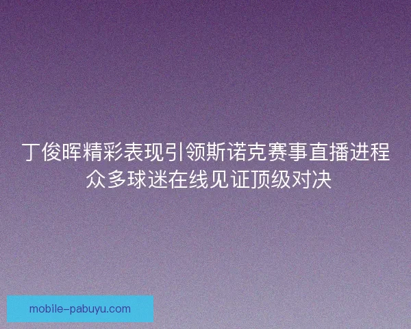 丁俊晖精彩表现引领斯诺克赛事直播进程 众多球迷在线见证顶级对决 丁俊晖精彩表现引领斯诺克赛事直播进程 众多球迷在线见证顶级对决