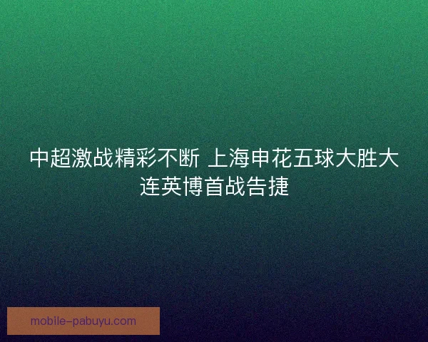 中超激战精彩不断 上海申花五球大胜大连英博首战告捷