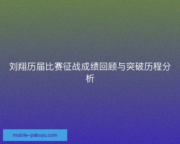 刘翔历届比赛征战成绩回顾与突破历程分析 刘翔历届比赛征战成绩回顾与突破历程分析