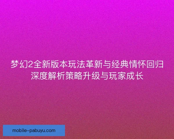 梦幻2全新版本玩法革新与经典情怀回归深度解析策略升级与玩家成长