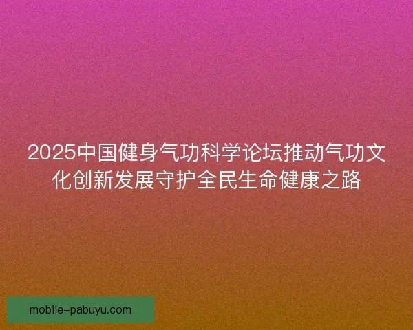 2025中国健身气功科学论坛推动气功文化创新发展守护全民生命健康之路 2025中国健身气功科学论坛推动气功文化创新发展守护全民生命健康之路
