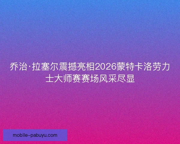 乔治·拉塞尔震撼亮相2026蒙特卡洛劳力士大师赛赛场风采尽显
