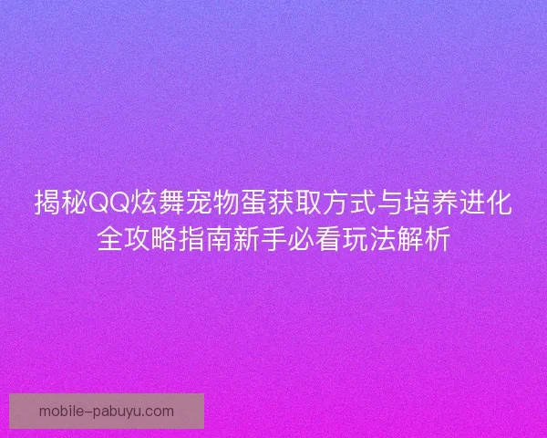 揭秘QQ炫舞宠物蛋获取方式与培养进化全攻略指南新手必看玩法解析 揭秘QQ炫舞宠物蛋获取方式与培养进化全攻略指南新手必看玩法解析